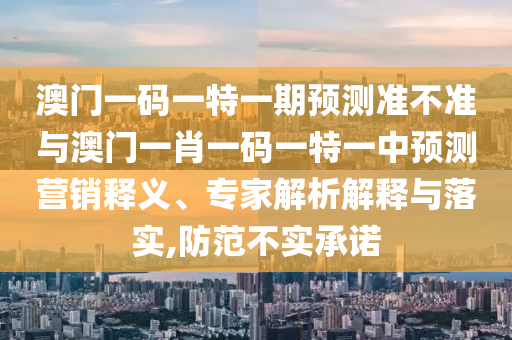 澳門一碼一特一期預(yù)測(cè)準(zhǔn)不準(zhǔn)與澳門一肖一碼一特一中預(yù)測(cè)營(yíng)銷釋義、專家解析解釋與落實(shí),防范不實(shí)承諾