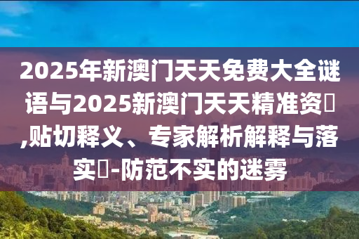 2025年新澳門(mén)天天免費(fèi)大全謎語(yǔ)與2025新澳門(mén)天天精準(zhǔn)資枓,貼切釋義、專(zhuān)家解析解釋與落實(shí)?-防范不實(shí)的迷霧