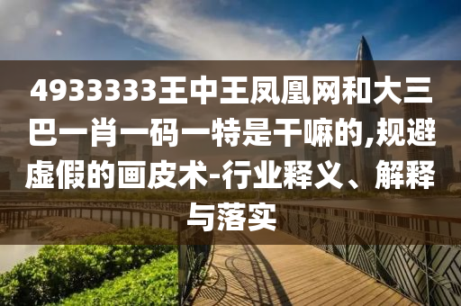 4933333王中王鳳凰網和大三巴一肖一碼一特是干嘛的,規(guī)避虛假的畫皮術-行業(yè)釋義、解釋與落實