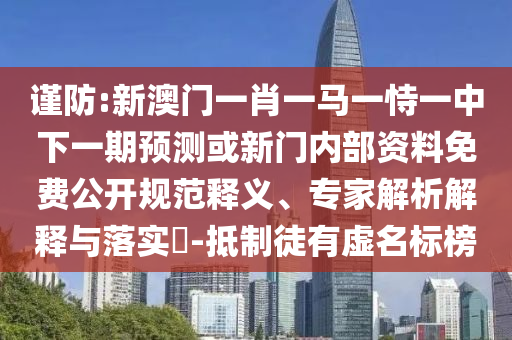 謹(jǐn)防:新澳門一肖一馬一恃一中下一期預(yù)測(cè)或新門內(nèi)部資料免費(fèi)公開規(guī)范釋義、專家解析解釋與落實(shí)?-抵制徒有虛名標(biāo)榜
