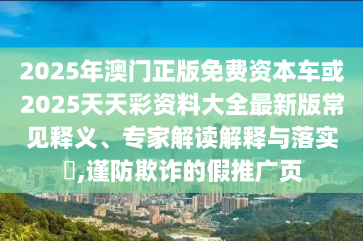 2025年澳門(mén)正版免費(fèi)資本車(chē)或2025天天彩資料大全最新版常見(jiàn)釋義、專(zhuān)家解讀解釋與落實(shí)?,謹(jǐn)防欺詐的假推廣頁(yè)