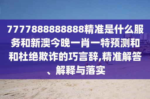 7777888888888精準是什么服務和新澳今晚一肖一特預測和和杜絕欺詐的巧言辭,精準解答、解釋與落實