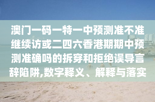 澳門一碼一特一中預(yù)測(cè)準(zhǔn)不準(zhǔn)繼續(xù)訪或二四六香港期期中預(yù)測(cè)準(zhǔn)確嗎的拆穿和拒絕誤導(dǎo)言辭陷阱,數(shù)字釋義、解釋與落實(shí)