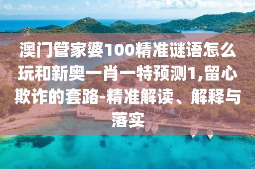 澳門(mén)管家婆100精準(zhǔn)謎語(yǔ)怎么玩和新奧一肖一特預(yù)測(cè)1,留心欺詐的套路-精準(zhǔn)解讀、解釋與落實(shí)