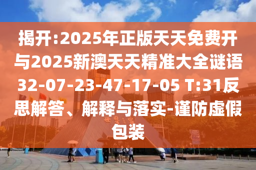 揭開:2025年正版天天免費開與2025新澳天天精準大全謎語32-07-23-47-17-05 T:31反思解答、解釋與落實-謹防虛假包裝