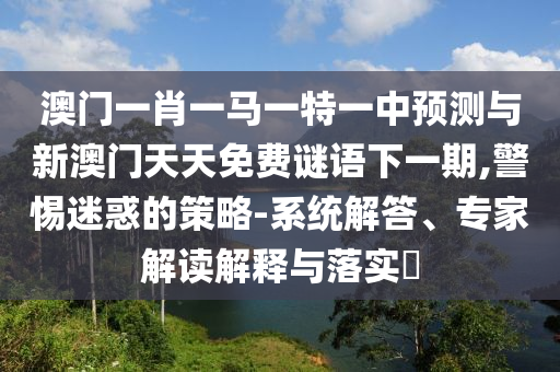 澳門一肖一馬一特一中預(yù)測與新澳門天天免費(fèi)謎語下一期,警惕迷惑的策略-系統(tǒng)解答、專家解讀解釋與落實(shí)?