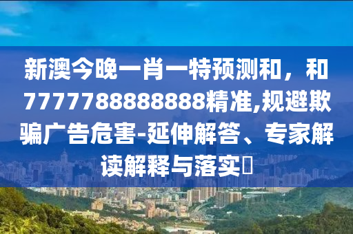 新澳今晚一肖一特預測和，和7777788888888精準,規(guī)避欺騙廣告危害-延伸解答、專家解讀解釋與落實?