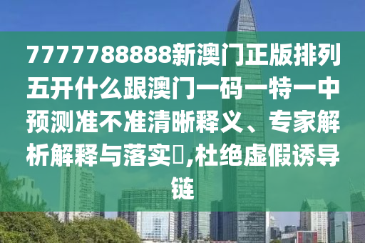 7777788888新澳門正版排列五開什么跟澳門一碼一特一中預(yù)測準(zhǔn)不準(zhǔn)清晰釋義、專家解析解釋與落實(shí)?,杜絕虛假誘導(dǎo)鏈