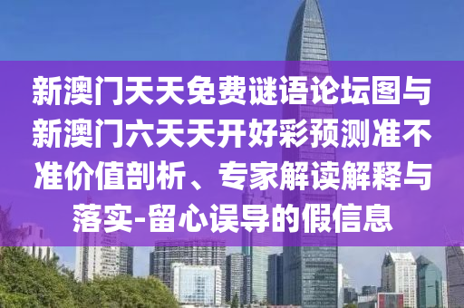 新澳門天天免費謎語論壇圖與新澳門六天天開好彩預測準不準價值剖析、專家解讀解釋與落實-留心誤導的假信息