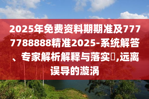 2025年免費(fèi)資料期期準(zhǔn)及7777788888精準(zhǔn)2025-系統(tǒng)解答、專家解析解釋與落實(shí)?,遠(yuǎn)離誤導(dǎo)的漩渦