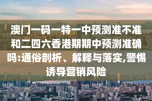 澳門一碼一特一中預(yù)測(cè)準(zhǔn)不準(zhǔn)和二四六香港期期中預(yù)測(cè)準(zhǔn)確嗎:通俗剖析、解釋與落實(shí),警惕誘導(dǎo)營(yíng)銷風(fēng)險(xiǎn)