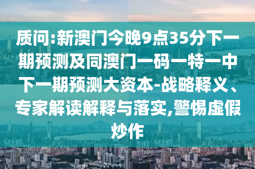 質(zhì)問(wèn):新澳門(mén)今晚9點(diǎn)35分下一期預(yù)測(cè)及同澳門(mén)一碼一特一中下一期預(yù)測(cè)大資本-戰(zhàn)略釋義、專家解讀解釋與落實(shí),警惕虛假炒作