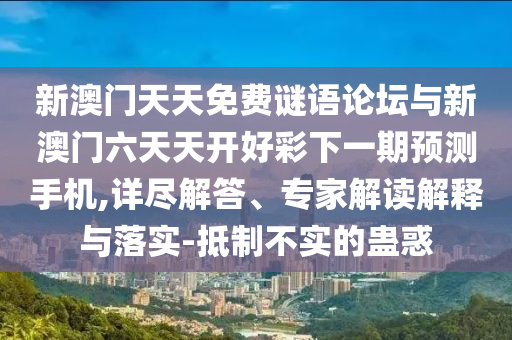 新澳門天天免費(fèi)謎語論壇與新澳門六天天開好彩下一期預(yù)測手機(jī),詳盡解答、專家解讀解釋與落實(shí)-抵制不實(shí)的蠱惑