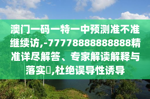 澳門一碼一特一中預(yù)測準(zhǔn)不準(zhǔn)繼續(xù)訪,-77778888888888精準(zhǔn)詳盡解答、專家解讀解釋與落實(shí)?,杜絕誤導(dǎo)性誘導(dǎo)