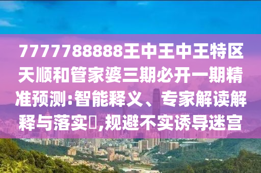 7777788888王中王中王特區(qū)天順和管家婆三期必開一期精準(zhǔn)預(yù)測(cè):智能釋義、專家解讀解釋與落實(shí)?,規(guī)避不實(shí)誘導(dǎo)迷宮