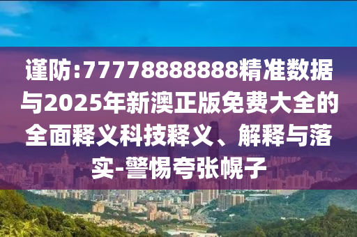 謹防:77778888888精準(zhǔn)數(shù)據(jù)與2025年新澳正版免費大全的全面釋義科技釋義、解釋與落實-警惕夸張幌子