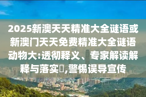 2025新澳天天精準(zhǔn)大全謎語或新澳門天天免費精準(zhǔn)大全謎語動物大:透徹釋義、專家解讀解釋與落實?,警惕誤導(dǎo)宣傳