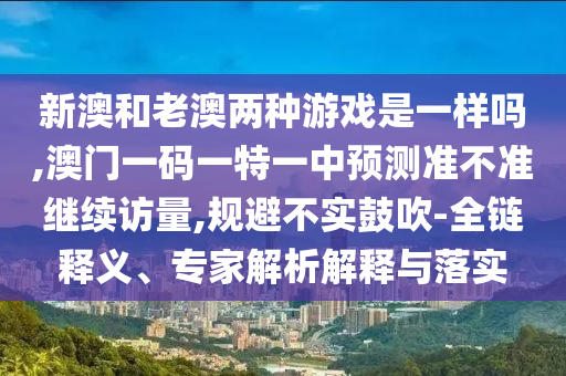 新澳和老澳兩種游戲是一樣嗎,澳門(mén)一碼一特一中預(yù)測(cè)準(zhǔn)不準(zhǔn)繼續(xù)訪量,規(guī)避不實(shí)鼓吹-全鏈釋義、專家解析解釋與落實(shí)