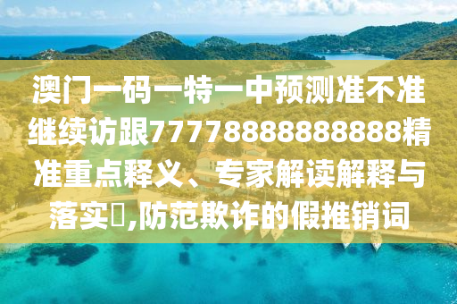 澳門一碼一特一中預(yù)測(cè)準(zhǔn)不準(zhǔn)繼續(xù)訪跟77778888888888精準(zhǔn)重點(diǎn)釋義、專家解讀解釋與落實(shí)?,防范欺詐的假推銷詞