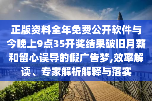 正版資料全年免費(fèi)公開(kāi)軟件與今晚上9點(diǎn)35開(kāi)獎(jiǎng)結(jié)果破舊月薪和留心誤導(dǎo)的假?gòu)V告夢(mèng),效率解讀、專家解析解釋與落實(shí)