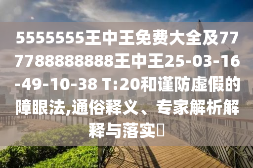 5555555王中王免費大全及777788888888王中王25-03-16-49-10-38 T:20和謹防虛假的障眼法,通俗釋義、專家解析解釋與落實?