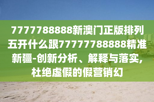 7777788888新澳門正版排列五開什么跟77777788888精準(zhǔn)新疆-創(chuàng)新分析、解釋與落實(shí),杜絕虛假的假營銷幻