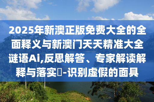 2025年新澳正版免費(fèi)大全的全面釋義與新澳門天天精準(zhǔn)大全謎語Ai,反思解答、專家解讀解釋與落實(shí)?-識別虛假的面具