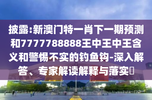 披露:新澳門特一肖下一期預(yù)測和7777788888王中王中王含義和警惕不實(shí)的釣魚鉤-深入解答、專家解讀解釋與落實(shí)?