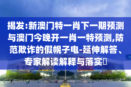 揭發(fā):新澳門(mén)特一肖下一期預(yù)測(cè)與澳門(mén)今晚開(kāi)一肖一特預(yù)測(cè),防范欺詐的假幌子電-延伸解答、專家解讀解釋與落實(shí)?