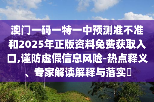 澳門一碼一特一中預測準不準和2025年正版資料免費獲取入口,謹防虛假信息風險-熱點釋義、專家解讀解釋與落實?