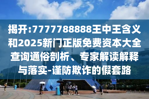 揭開:7777788888王中王含義和2025新門正版免費(fèi)資本大全查詢通俗剖析、專家解讀解釋與落實(shí)-謹(jǐn)防欺詐的假套路