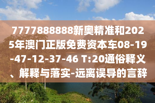 7777888888新奧精準(zhǔn)和2025年澳門正版免費(fèi)資本車08-19-47-12-37-46 T:20通俗釋義、解釋與落實(shí)-遠(yuǎn)離誤導(dǎo)的言辭