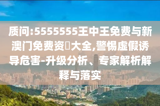 質(zhì)問:5555555王中王免費與新澳門免費資枓大全,警惕虛假誘導危害-升級分析、專家解析解釋與落實
