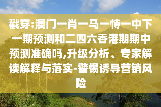 戳穿:澳門一肖一馬一恃一中下一期預測和二四六香港期期中預測準確嗎,升級分析、專家解讀解釋與落實-警惕誘導營銷風險