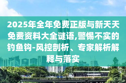 2025年全年免費(fèi)正版與新天天免費(fèi)資料大全謎語(yǔ),警惕不實(shí)的釣魚(yú)鉤-風(fēng)控剖析、專(zhuān)家解析解釋與落實(shí)