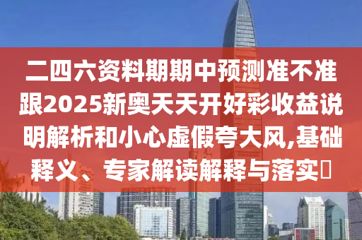 二四六資料期期中預(yù)測(cè)準(zhǔn)不準(zhǔn)跟2025新奧天天開好彩收益說(shuō)明解析和小心虛假夸大風(fēng),基礎(chǔ)釋義、專家解讀解釋與落實(shí)?