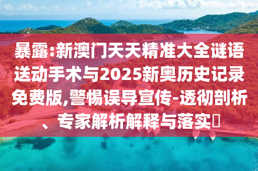 暴露:新澳門(mén)天天精準(zhǔn)大全謎語(yǔ)送動(dòng)手術(shù)與2025新奧歷史記錄免費(fèi)版,警惕誤導(dǎo)宣傳-透徹剖析、專(zhuān)家解析解釋與落實(shí)?