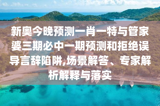 新奧今晚預(yù)測一肖一特與管家婆三期必中一期預(yù)測和拒絕誤導(dǎo)言辭陷阱,場景解答、專家解析解釋與落實