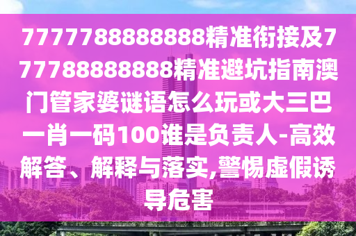 7777788888888精準(zhǔn)銜接及777788888888精準(zhǔn)避坑指南澳門管家婆謎語(yǔ)怎么玩或大三巴一肖一碼100誰(shuí)是負(fù)責(zé)人-高效解答、解釋與落實(shí),警惕虛假誘導(dǎo)危害