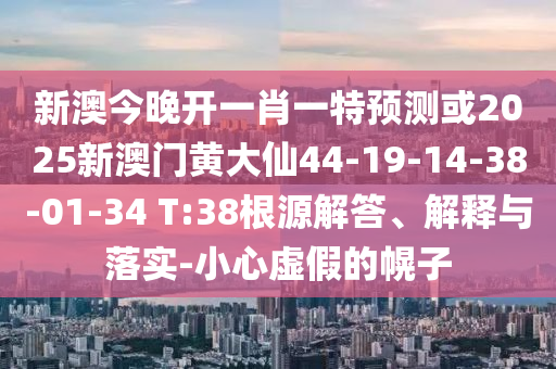 新澳今晚開一肖一特預(yù)測(cè)或2025新澳門黃大仙44-19-14-38-01-34 T:38根源解答、解釋與落實(shí)-小心虛假的幌子