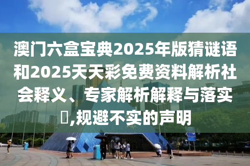 澳門六盒寶典2025年版猜謎語和2025天天彩免費(fèi)資料解析社會釋義、專家解析解釋與落實(shí)?,規(guī)避不實(shí)的聲明