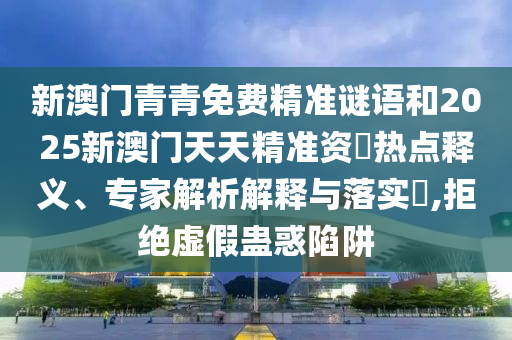 新澳門青青免費精準(zhǔn)謎語和2025新澳門天天精準(zhǔn)資枓熱點釋義、專家解析解釋與落實?,拒絕虛假蠱惑陷阱