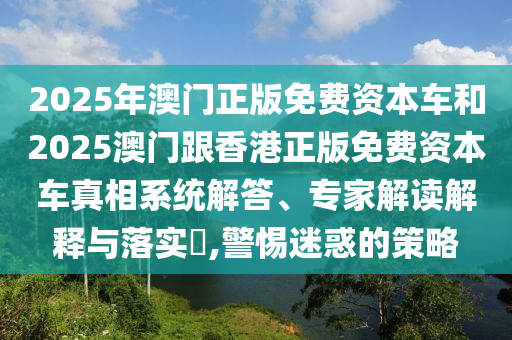 2025年澳門正版免費資本車和2025澳門跟香港正版免費資本車真相系統(tǒng)解答、專家解讀解釋與落實?,警惕迷惑的策略
