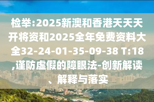 檢舉:2025新澳和香港天天天開(kāi)將資和2025全年免費(fèi)資料大全32-24-01-35-09-38 T:18,謹(jǐn)防虛假的障眼法-創(chuàng)新解讀、解釋與落實(shí)