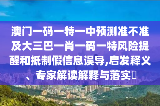 澳門一碼一特一中預(yù)測(cè)準(zhǔn)不準(zhǔn)及大三巴一肖一碼一特風(fēng)險(xiǎn)提醒和抵制假信息誤導(dǎo),啟發(fā)釋義、專家解讀解釋與落實(shí)?
