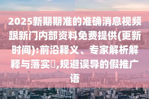 2025新期期準(zhǔn)的準(zhǔn)確消息視頻跟新門內(nèi)部資料免費(fèi)提供(更新時間):前沿釋義、專家解析解釋與落實?,規(guī)避誤導(dǎo)的假推廣語