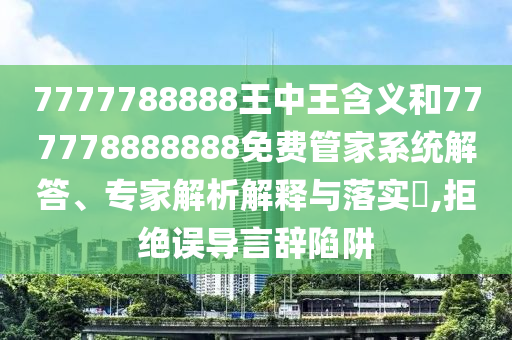 7777788888王中王含義和777778888888免費(fèi)管家系統(tǒng)解答、專家解析解釋與落實(shí)?,拒絕誤導(dǎo)言辭陷阱