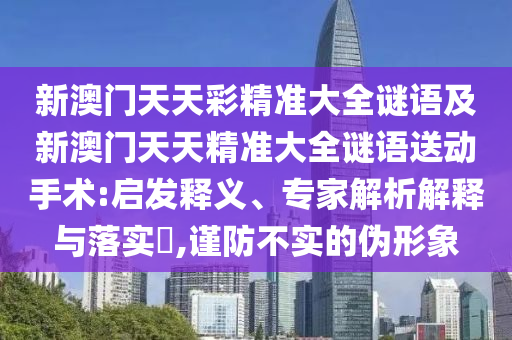 新澳門天天彩精準(zhǔn)大全謎語及新澳門天天精準(zhǔn)大全謎語送動手術(shù):啟發(fā)釋義、專家解析解釋與落實?,謹(jǐn)防不實的偽形象