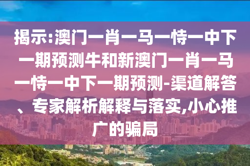 揭示:澳門一肖一馬一恃一中下一期預(yù)測牛和新澳門一肖一馬一恃一中下一期預(yù)測-渠道解答、專家解析解釋與落實,小心推廣的騙局