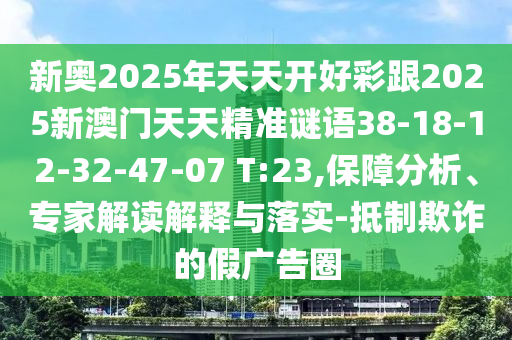 新奧2025年天天開好彩跟2025新澳門天天精準(zhǔn)謎語38-18-12-32-47-07 T:23,保障分析、專家解讀解釋與落實(shí)-抵制欺詐的假廣告圈